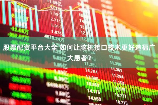股票配资平台大全 如何让脑机接口技术更好造福广大患者？