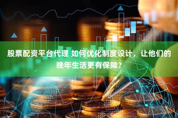 股票配资平台代理 如何优化制度设计，让他们的晚年生活更有保障？