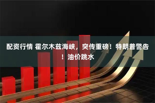 配资行情 霍尔木兹海峡，突传重磅！特朗普警告！油价跳水